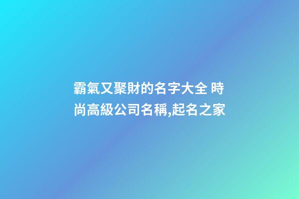 霸氣又聚財的名字大全 時尚高級公司名稱,起名之家-第1張-公司起名-玄機派